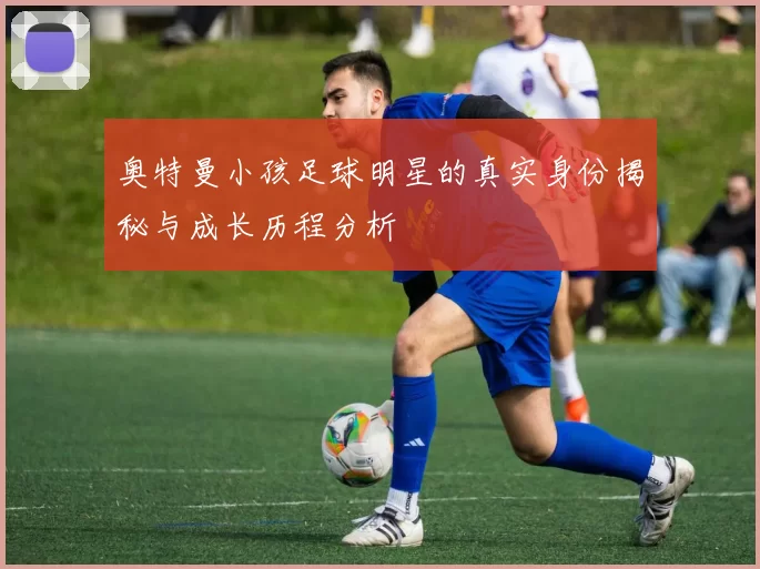 奥特曼小孩足球明星的真实身份揭秘与成长历程分析