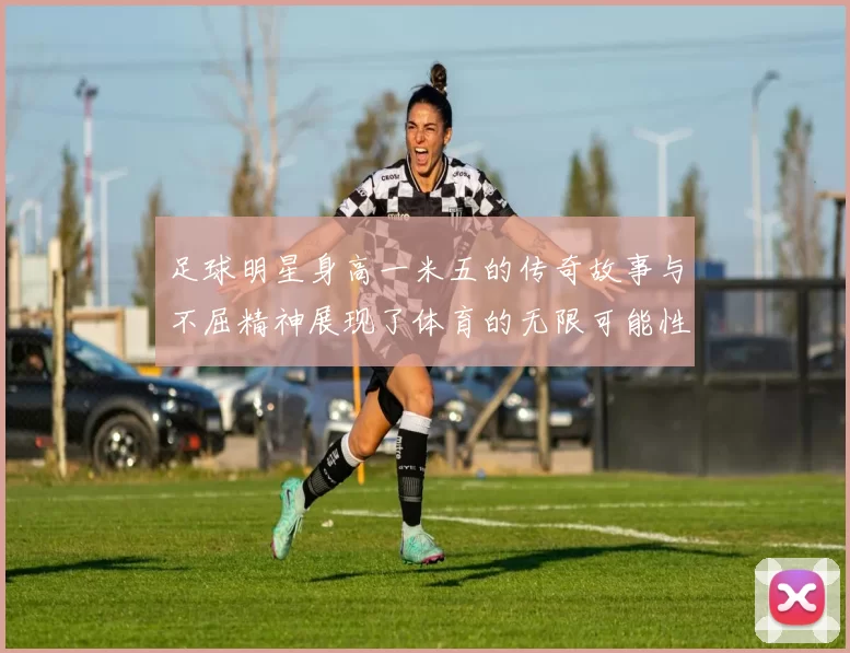 足球明星身高一米五的传奇故事与不屈精神展现了体育的无限可能性