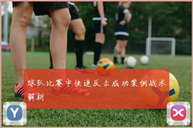 球队比赛中快速反击成功案例战术解析