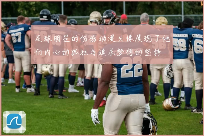 足球明星的伤感动漫头像展现了他们内心的孤独与追求梦想的坚持