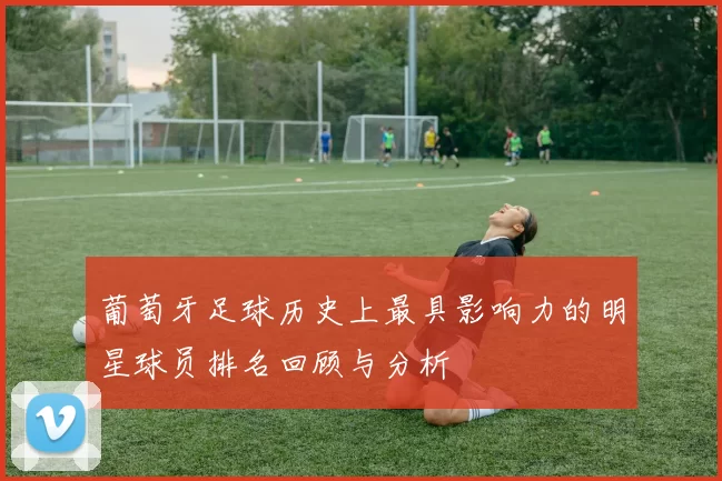 葡萄牙足球历史上最具影响力的明星球员排名回顾与分析