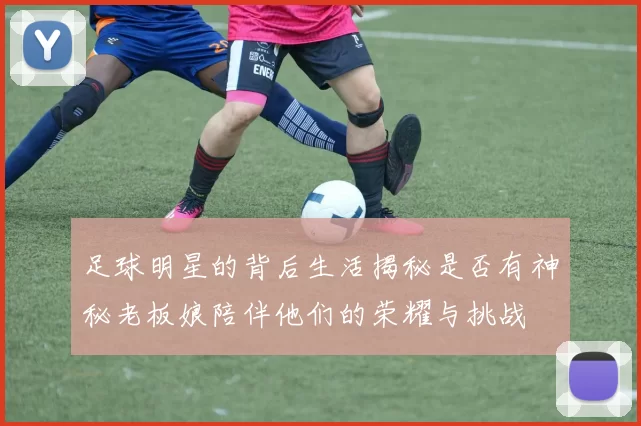 足球明星的背后生活揭秘是否有神秘老板娘陪伴他们的荣耀与挑战