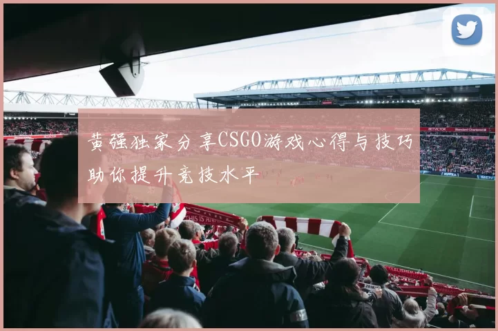 黄强独家分享CSGO游戏心得与技巧助你提升竞技水平