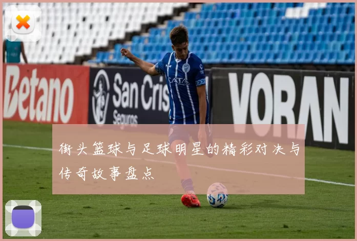 街头篮球与足球明星的精彩对决与传奇故事盘点