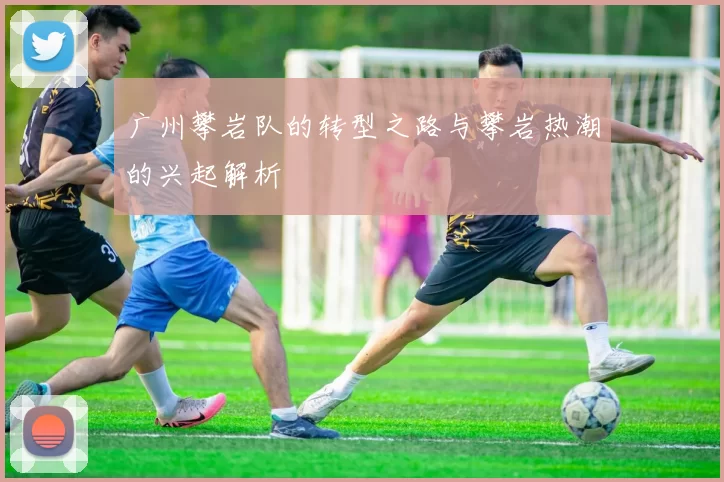 广州攀岩队的转型之路与攀岩热潮的兴起解析