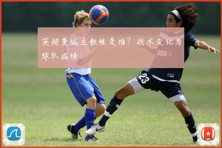英超曼城主教练是谁？战术变化与球队成绩