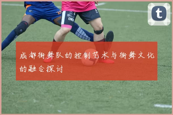 成都街舞队的控制艺术与街舞文化的融合探讨