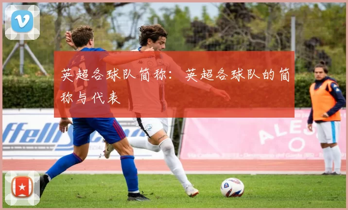英超各球队简称：英超各球队的简称与代表