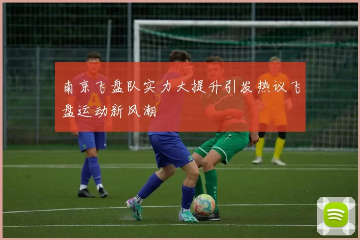 南京飞盘队实力大提升引发热议飞盘运动新风潮