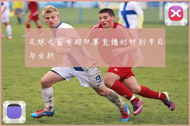 足球之窗中超联赛直播的特别节目与分析