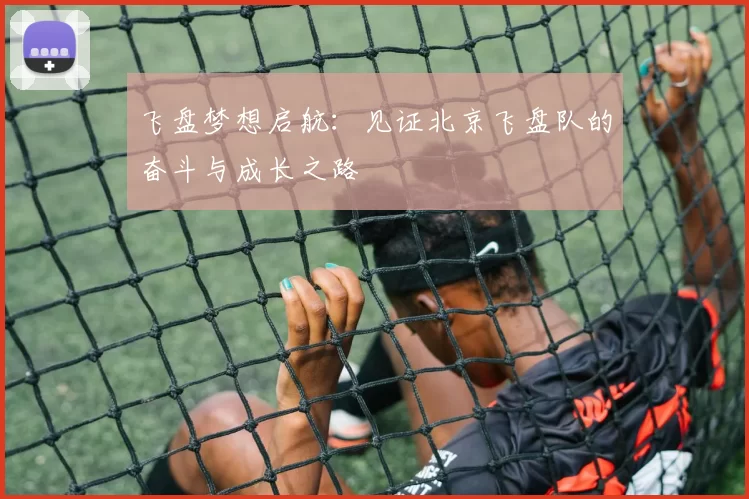 飞盘梦想启航：见证北京飞盘队的奋斗与成长之路