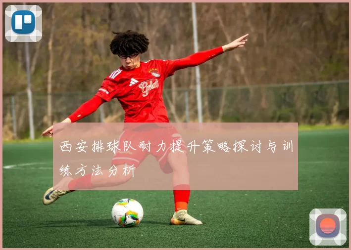 西安排球队耐力提升策略探讨与训练方法分析