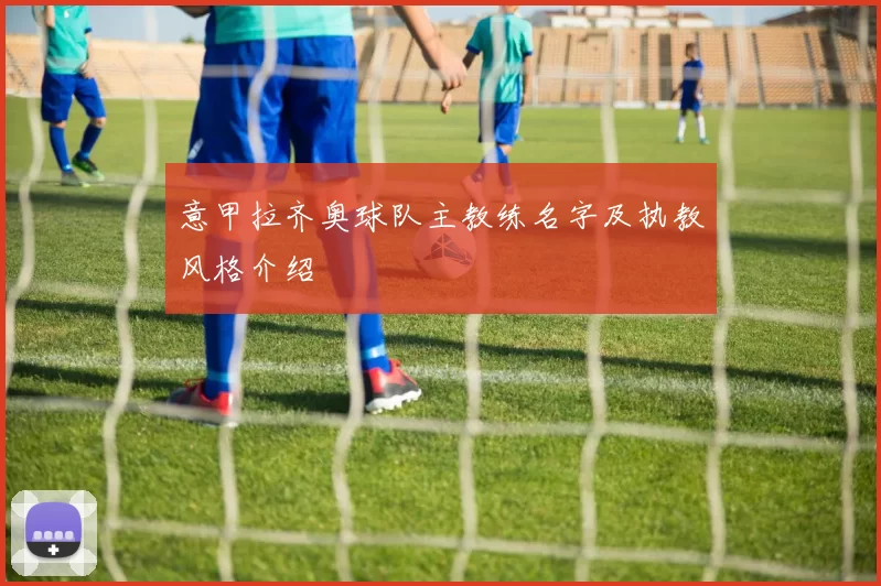 意甲拉齐奥球队主教练名字及执教风格介绍