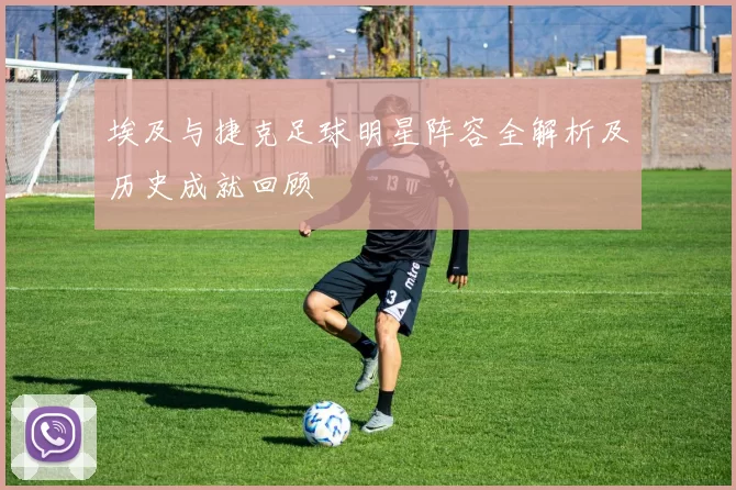 埃及与捷克足球明星阵容全解析及历史成就回顾