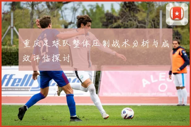 重庆足球队整体压制战术分析与成效评估探讨