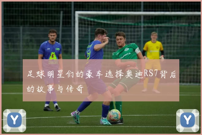足球明星们的豪车选择奥迪RS7背后的故事与传奇