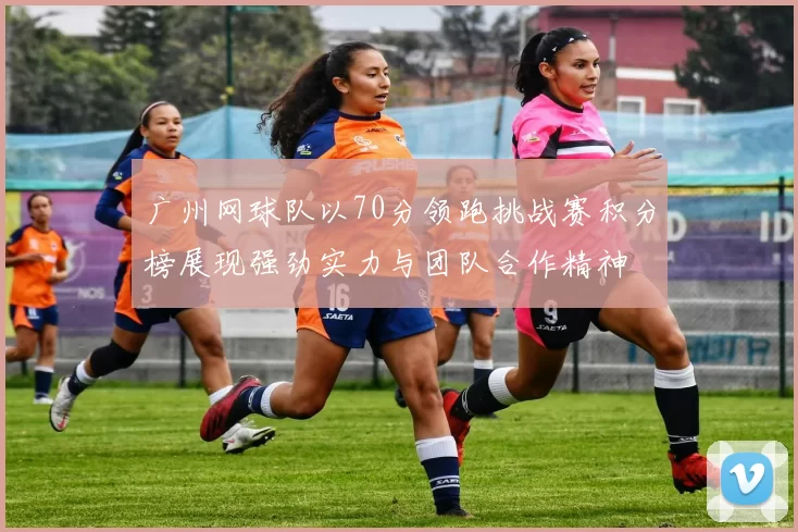 广州网球队以70分领跑挑战赛积分榜展现强劲实力与团队合作精神