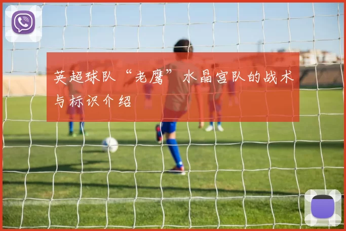 英超球队“老鹰”水晶宫队的战术与标识介绍