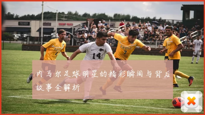 内马尔足球明星的精彩瞬间与背后故事全解析
