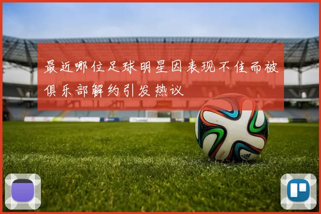 最近哪位足球明星因表现不佳而被俱乐部解约引发热议