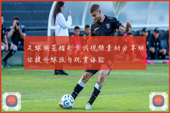 足球明星精彩步伐视频素材分享助你提升球技与观赏体验
