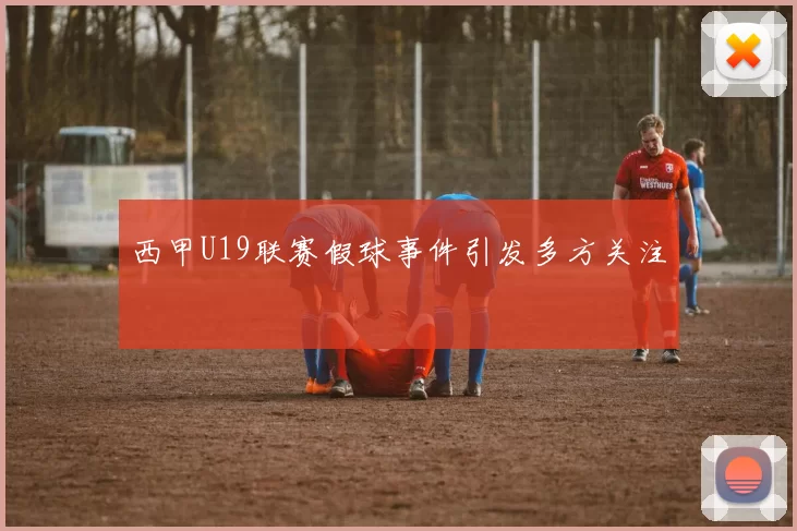 西甲U19联赛假球事件引发多方关注