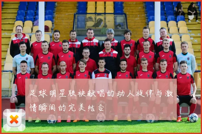 足球明星联袂献唱的动人旋律与激情瞬间的完美结合