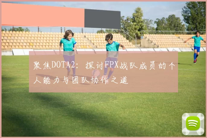 聚焦DOTA2：探讨FPX战队成员的个人能力与团队协作之道