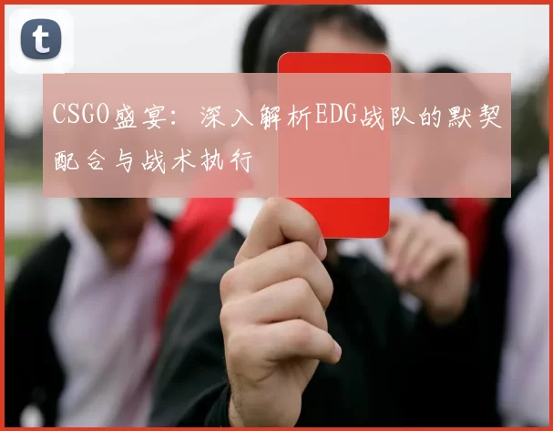 CSGO盛宴：深入解析EDG战队的默契配合与战术执行