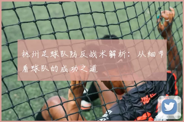 杭州足球队防反战术解析：从细节看球队的成功之道