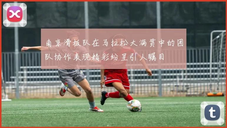 南京滑板队在马拉松大满贯中的团队协作表现精彩纷呈引人瞩目