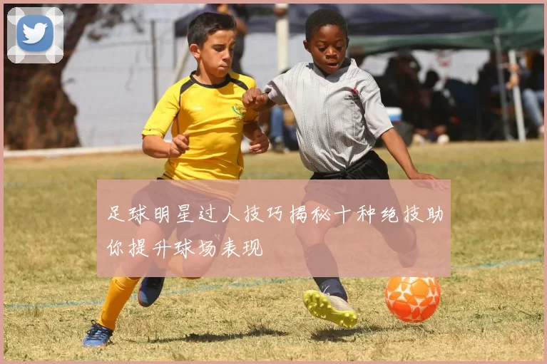 足球明星过人技巧揭秘十种绝技助你提升球场表现