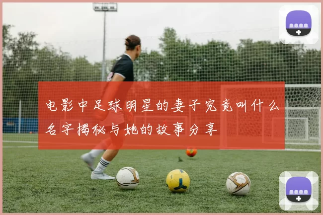 电影中足球明星的妻子究竟叫什么名字揭秘与她的故事分享