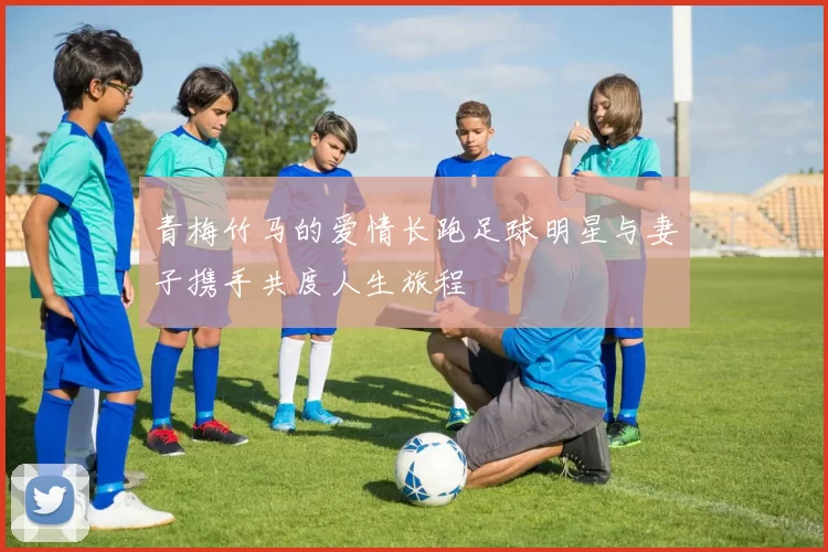 青梅竹马的爱情长跑足球明星与妻子携手共度人生旅程