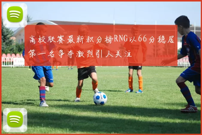 高校联赛最新积分榜RNG以66分稳居第一名争夺激烈引人关注