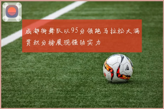 成都街舞队以95分领跑马拉松大满贯积分榜展现强劲实力