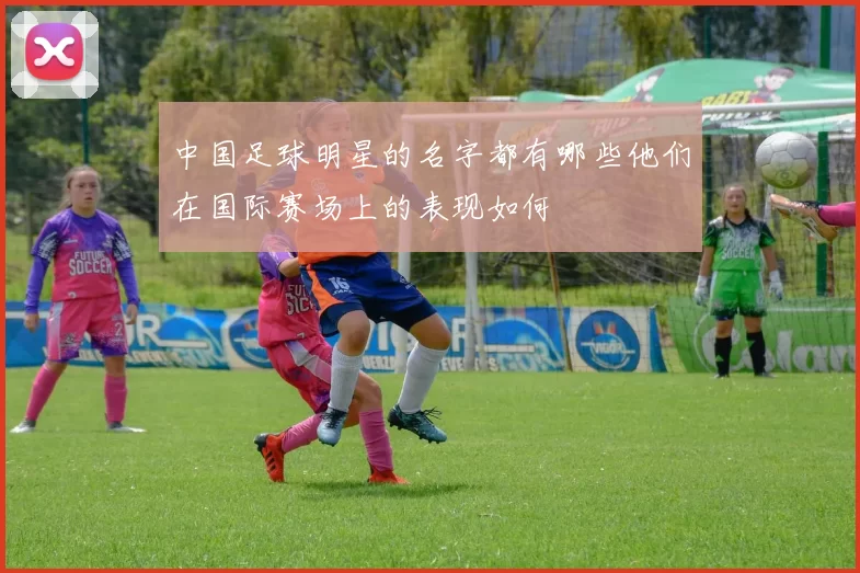 中国足球明星的名字都有哪些他们在国际赛场上的表现如何