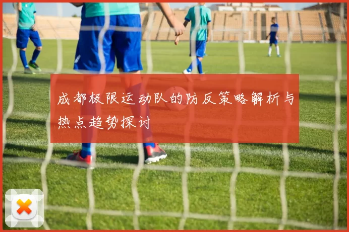 成都极限运动队的防反策略解析与热点趋势探讨