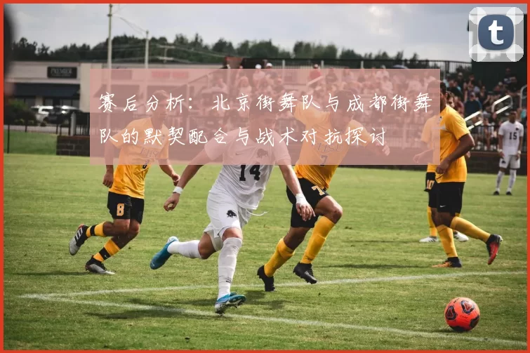 赛后分析：北京街舞队与成都街舞队的默契配合与战术对抗探讨