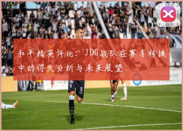 和平精英评论：JDG战队在赛季转换中的得失分析与未来展望