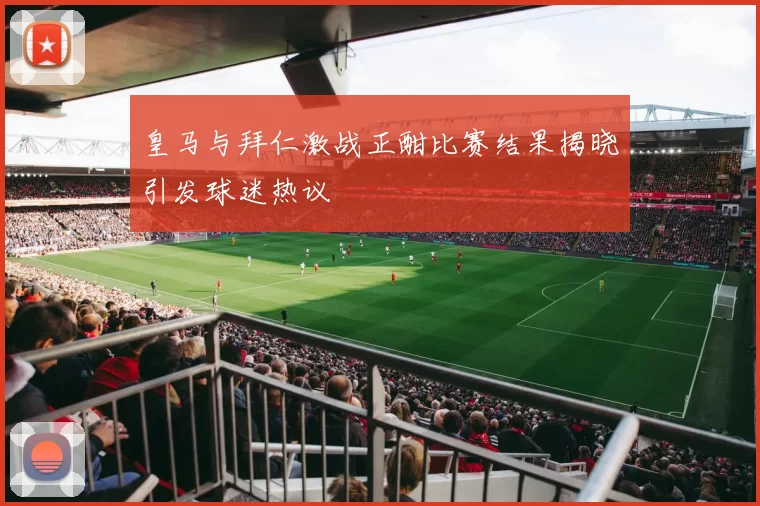 皇马与拜仁激战正酣比赛结果揭晓引发球迷热议