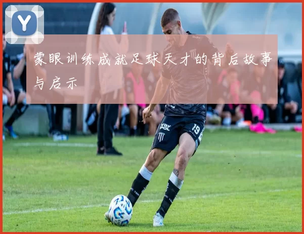 蒙眼训练成就足球天才的背后故事与启示