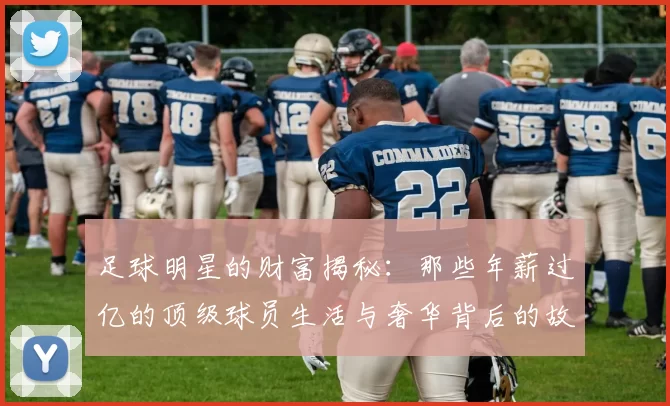 足球明星的财富揭秘：那些年薪过亿的顶级球员生活与奢华背后的故事