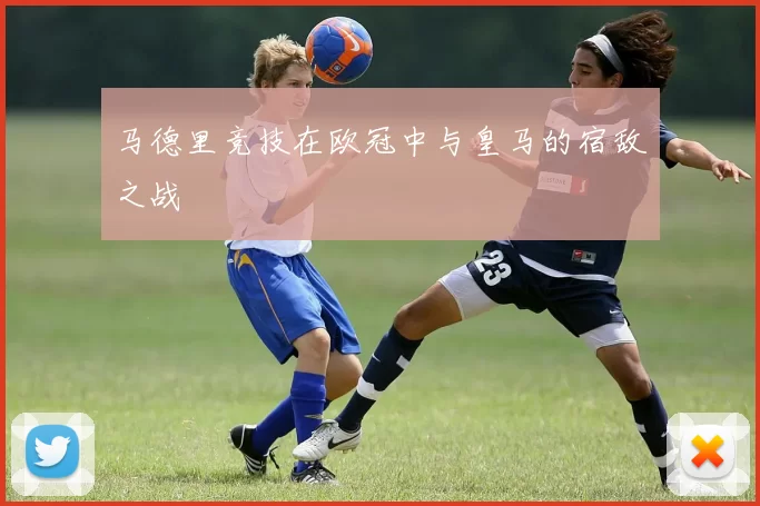 马德里竞技在欧冠中与皇马的宿敌之战