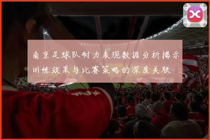 南京足球队耐力表现数据分析揭示训练效果与比赛策略的深度关联