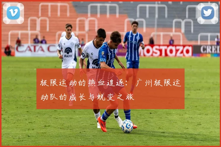 极限运动的热血追逐：广州极限运动队的成长与蜕变之旅