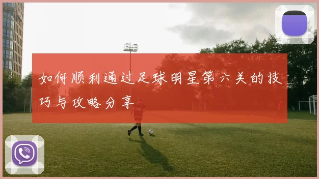 如何顺利通过足球明星第六关的技巧与攻略分享