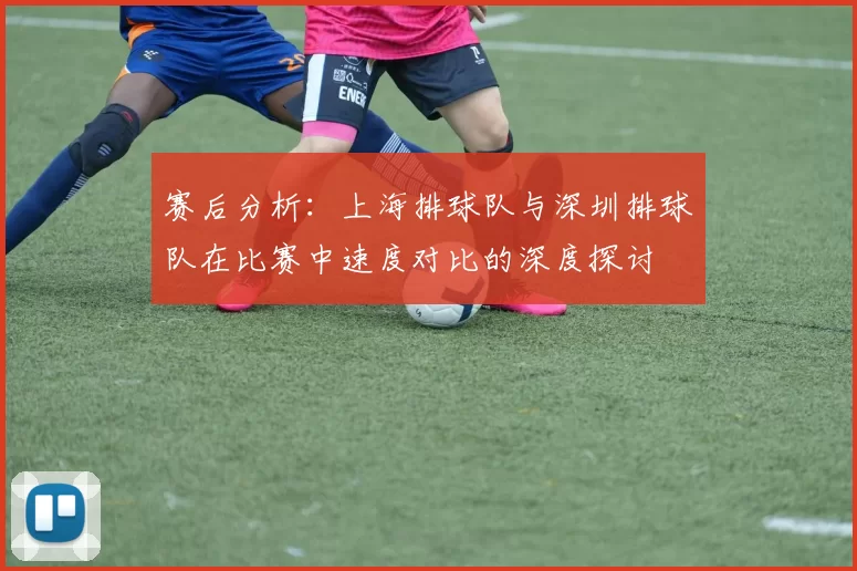 赛后分析：上海排球队与深圳排球队在比赛中速度对比的深度探讨
