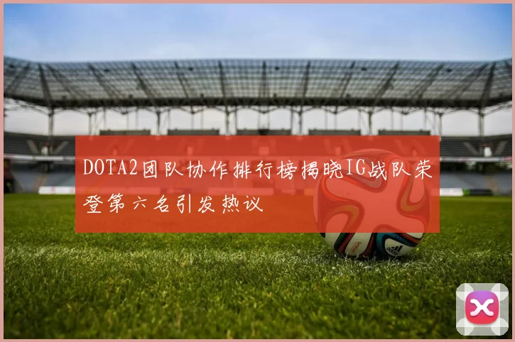 DOTA2团队协作排行榜揭晓IG战队荣登第六名引发热议