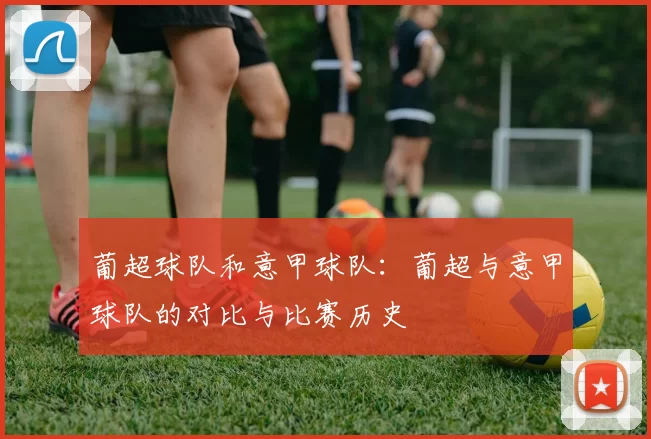 葡超球队和意甲球队：葡超与意甲球队的对比与比赛历史